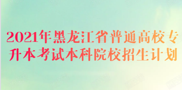 2021年黑龙江省普通高校专升本考试本科院校招生计划