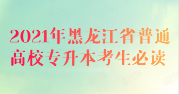 2021年黑龙江省普通高校专升本考生必读 