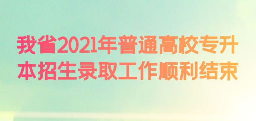 我省2021年普通高校专升本招生录取工作顺利结束 