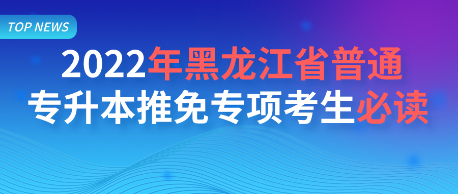 2022年黑龙江省普通专升本推免专项考生必读 