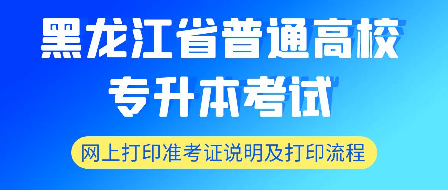 黑龙江省普通高校专升本考试，网上打印准考证说明及打印