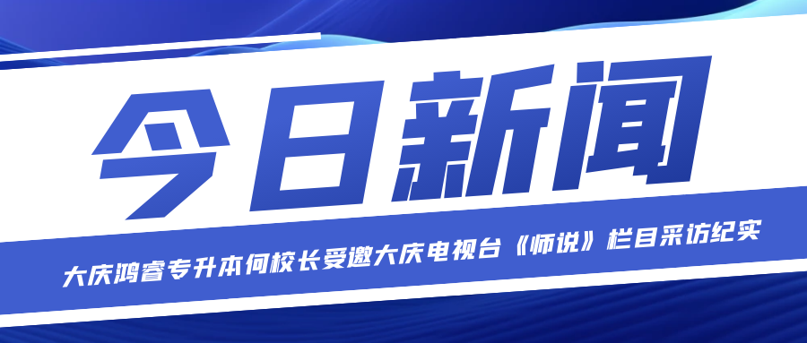 大庆鸿睿专升本何校长受邀大庆电视台《师说》栏目采访纪实，分享专升本上岸秘诀！